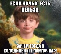 если ночью есть нельзя, зачем тогда в холодильнике лампочка?!