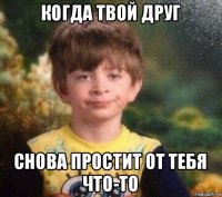 когда твой друг снова простит от тебя что-то