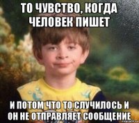 то чувство, когда человек пишет и потом что то случилось и он не отправляет сообщение