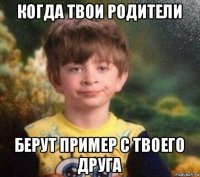 когда твои родители берут пример с твоего друга