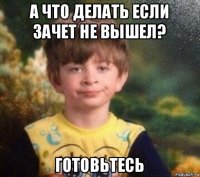 а что делать если зачет не вышел? готовьтесь