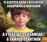 те відчутя коли у всіх вузах закінчилось навчання а у тебе ще 3 екзамена і 6 тижнів практики