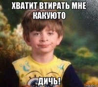 хватит втирать мне какуюто дичь!