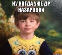 ну когда уже др назаровой 