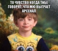 то чувство когда тибе говорят, что мю выграет арсенал 