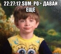 22:27:12 sum: ро> давай ещё 