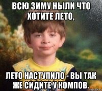 всю зиму ныли что хотите лето, лето наступило - вы так же сидите у компов.