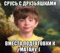 срусь с друзьяшками вместо подготовки к матану :(