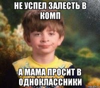 не успел залесть в комп а мама просит в одноклассники