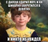 с далека ударил мяч, и он шикарно закрутился в девятку и никто не увидел