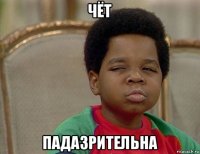 чёт падазрительна
