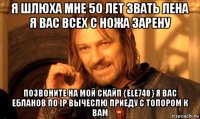 я шлюха мне 50 лет звать лена я вас всех с ножа зарену позвоните на мой скайп {ele740} я вас ебланов по ip вычеслю приеду с топором к вам