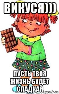 викуся))) пусть твоя жизнь будет сладкая