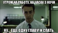 утром на работу, на часах 3 ночи ну... еще одну главу! и спать.