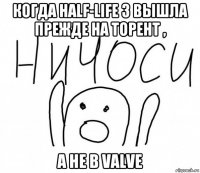 когда half-life 3 вышла прежде на торент , а не в valve