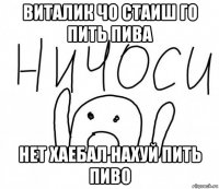 виталик чо стаиш го пить пива нет хаебал нахуй пить пиво