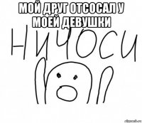 мой друг отсосал у моей девушки 