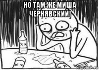 но там же миша чернявский! 