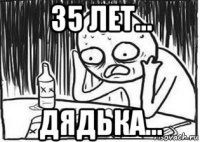 35 лет... дядька...
