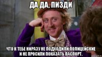 да да, пизди что к тебе ниразу не подходили полицейские и не просили показать паспорт.