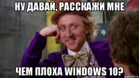 ну давай, расскажи мне чем плоха windows 10?