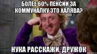 более 60% пенсии за коммуналку это халява? нука расскажи, дружок