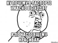 ну почему в паспорте ужасно выходят я по настоящему красивая