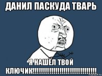 данил паскуда тварь я нашёл твой ключик!!!!!!!!!!!!!!!!!!!!!!!!!!!!!!!