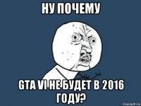 ну почему gta vi не будет в 2016 году?