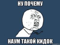 ну почему наум такой кидок