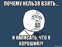 почему нельзя взять... и написать, что я хороший?!