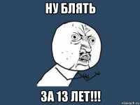 ну блять за 13 лет!!!