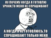 ну почему когда я готовлю уроки,то меня не спрашивают а когда я не готовлюсь,то спрашивают только меня