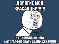 дорогие мои красавцы!!!!!!! ну сколько можно фотографировать самих себя!!!!!!!