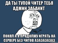 да ты тупой читер тебя админ забанит понял а я продолжу играть на сервере без читов азазазазаз