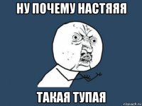 ну почему настяяя такая тупая