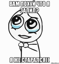 вам похуй что я залил? я же старался((