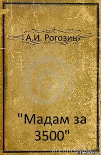 А.И. Рогозин "Мадам за 3500"