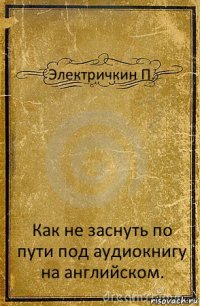 Электричкин П. Как не заснуть по пути под аудиокнигу на английском.