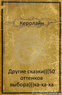 Керолайн Другие сказки(((50 оттенков выбора)))ха-ха-ха