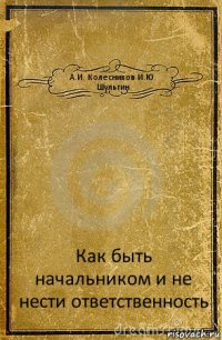 А.И. Колесников И.Ю. Шульгин Как быть начальником и не нести ответственность