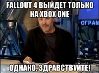 fallout 4 выйдет только на xbox one однако, здравствуйте!