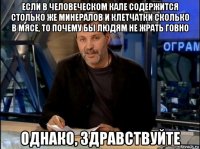 если в человеческом кале содержится столько же минералов и клетчатки сколько в мясе, то почему бы людям не жрать говно однако, здравствуйте