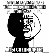 то чувство, когда все твои сверстники сдали диплом бакалавра, а ты специалитет