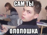 сам ты ололошка