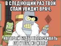 в следующий раз твой спам увидит врач, который будет вытаскивать его у тебя из жопы