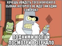 хочешь увидеть того конченого еблана, которого не ждёт ни один соигрок? подними жопу и посмотри в зеркало