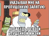 указывая мне на пропущенную запятую, не забудь о своей упущенной жизни