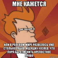 мне кажется или в ролевом мире развелось уже столько рабов, ищущих хозяев, что пора бы отменить крепостное право