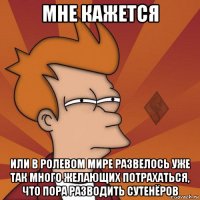 мне кажется или в ролевом мире развелось уже так много желающих потрахаться, что пора разводить сутенёров